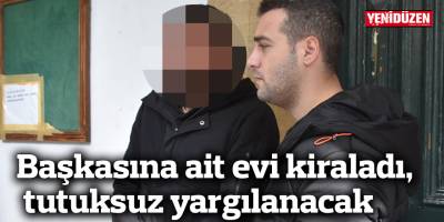 Başkasına ait evi kiraladı, tutuksuz yargılanacak