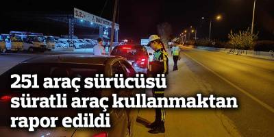 251 araç sürücüsü süratli araç kullanmaktan rapor edildi