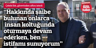 Çelebi Ilık, görevinden affını istedi
