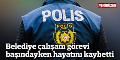 Belediye çalışanı görevi başındayken hayatını kaybetti