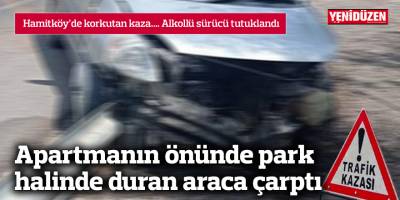 Alkollü sürücü apartmanın önünde park halinde duran araca çarptı
