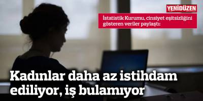 Kadınlar daha az istihdam ediliyor, iş bulamıyor