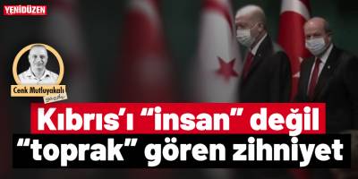 Kıbrıs’ı “insan” değil “toprak” gören zihniyet