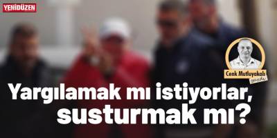 Yargılamak mı istiyorlar, susturmak mı?