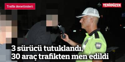 3 sürücü tutuklandı, 30 araç trafikten men edildi