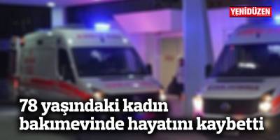 78 yaşındaki kadın bakımevinde hayatını kaybetti