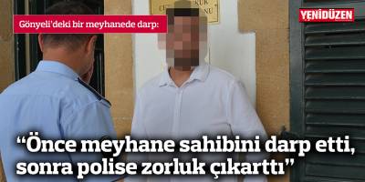 “Önce meyhane sahibini darp etti, sonra polise zorluk çıkarttı”