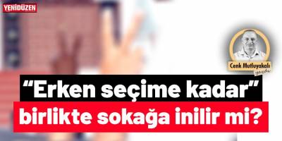 “Erken seçime kadar” birlikte sokağa inilir mi?