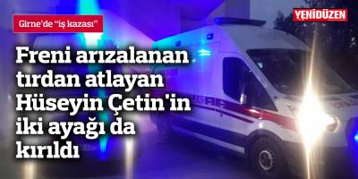 Freni arızalanan tırdan atlayan Hüseyin Çetin'in iki ayağı da kırıldı