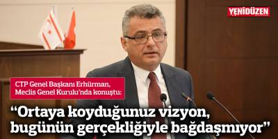 Erhürman: Ortaya koyduğunuz vizyon, bugünün gerçekliğiyle bağdaşmıyor