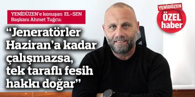 “Jeneratörler Haziran’a kadar çalışmazsa, tek taraflı fesih hakkı doğar”