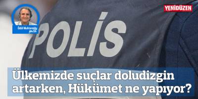 Ülkemizde suçlar doludizgin artarken, Hükümet ne yapıyor? 