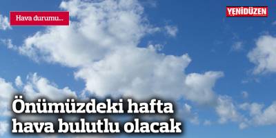 Önümüzdeki hafta bulutlu olacak