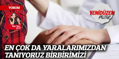 EN ÇOK DA YARALARIMIZDAN TANIYORUZ BİRBİRİMİZİ