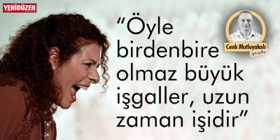 “Öyle birdenbire olmaz büyük işgaller, uzun zaman işidir”