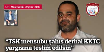 “TSK mensubu şahıs derhal  KKTC yargısına teslim edilsin”