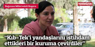 Rogers: “Kıb-Tek’i yandaşlarını istihdam ettikleri bir kuruma çevirdiler”