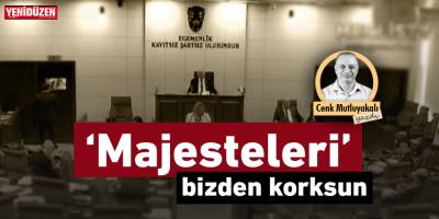 “Majesteleri” bizden korksun!