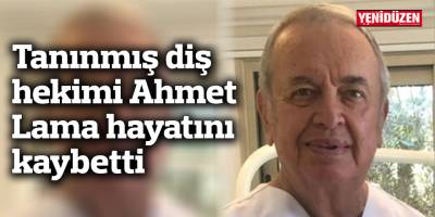 Tanınmış diş hekimi Ahmet Lama hayatını kaybetti