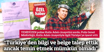 “Türkiye’den bilgi ve belge talep ettik ancak temin etmek mümkün olmadı”