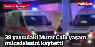 38 yaşındaki Murat Çallı yaşam  mücadelesini kaybetti
