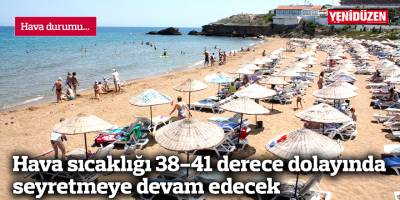 Hava sıcaklığı 38-41 derece dolayında seyretmeye devam edecek