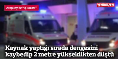 Kaynak yaptığı sırada dengesini kaybedip 2 metre yükseklikten düştü
