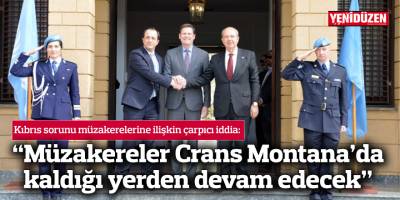 “Müzakereler Crans Montana’da kaldığı yerden, çok yakın bir zamanda devam edecek”