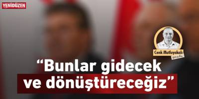 “Bunlar gidecek ve dönüştüreceğiz”