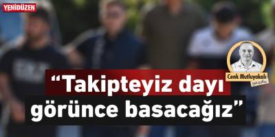 “Takipteyiz dayı görünce basacağız”