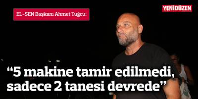 “5 makine tamir edilmedi, sadece 2 tanesi devrede”