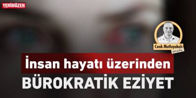 İnsan hayatı üzerinden bürokratik eziyet