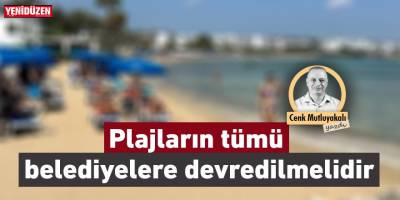 Plajların tümü belediyelere devredilmelidir