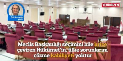 Meclis Başkanlığı seçimini bile krize çeviren Hükümet’in, ülke sorunlarını çözme kabiliyeti yoktur