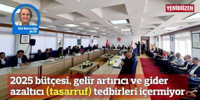 2025 bütçesi, gelir artırıcı ve gider azaltıcı (tasarruf) tedbirleri içermiyor