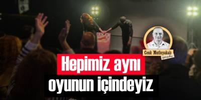 Hepimiz aynı oyunun içindeyiz