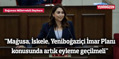 Bağımsız Milletvekili Baybars:"Mağusa, İskele, Yeniboğaziçi İmar Planı konusunda artık eyleme geçilmeli"