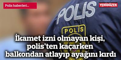 İkamet izni olmayan kişi, polis’ten kaçarken balkondan atlayıp ayağını kırdı