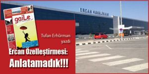 “Ercan Özelleştirmesi: Anlatamadık!!!”