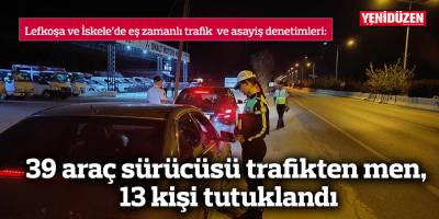 39 araç sürücüsü trafikten men,  230 sürücüye yasal işlem, 13 tutuklu