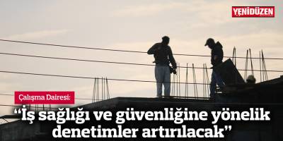 “İş sağlığı ve güvenliğine yönelik denetimler artırılacak, yaygınlaştırılacak”