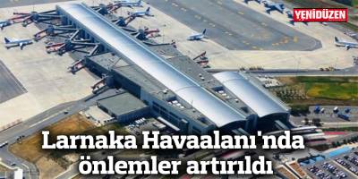 Larnaka Havaalanı'nda önlemler artırıldı