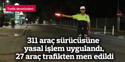 311 araç sürücüsüne yasal işlem uygulandı, 27 araç trafikten men edildi