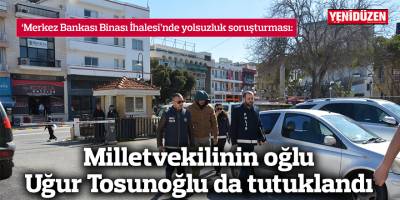 Milletvekilinin oğlu Uğur Tosunoğlu da tutuklandı
