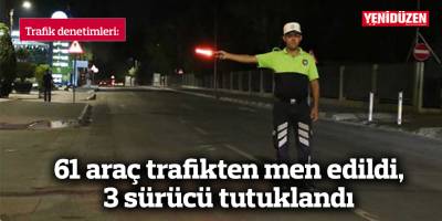 61 araç trafikten men edildi, 3 sürücü tutuklandı