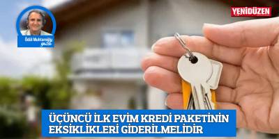 ÜÇÜNCÜ İLK EVİM KREDİ PAKETİNİN EKSİKLİKLERİ GİDERİLMELİDİR