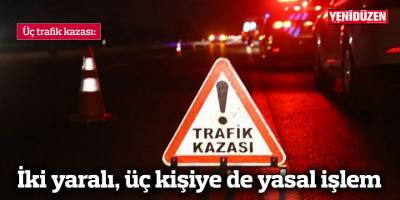 Üç trafik kazası… İki yaralı, üç kişiye de yasal işlem