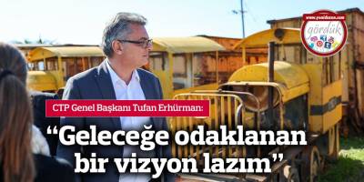 CTP Genel Başkanı Tufan Erhürman: “Geleceğe odaklanan bir vizyon lazım”