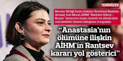 “Anastasia’nın ölümüne ilişkin AİHM'in Rantsev kararı yol gösterici”