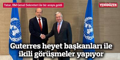 Guterres heyet başkanları ile ikili görüşmeler yapıyor